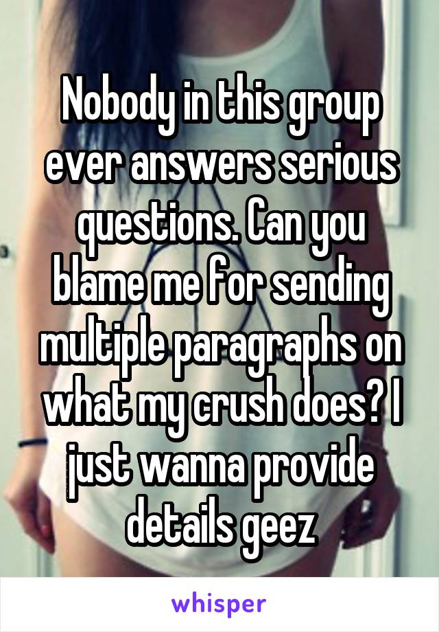Nobody in this group ever answers serious questions. Can you blame me for sending multiple paragraphs on what my crush does? I just wanna provide details geez