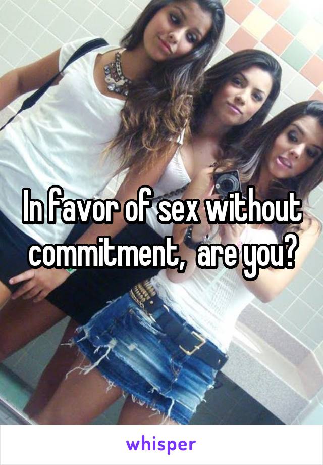 In favor of sex without commitment,  are you?