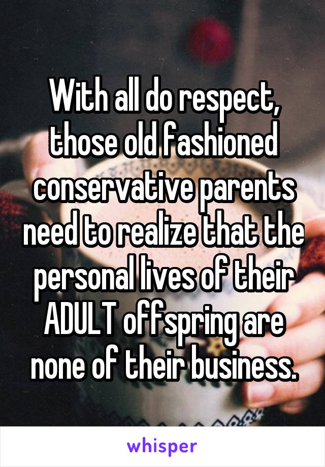 With all do respect, those old fashioned conservative parents need to realize that the personal lives of their ADULT offspring are none of their business.