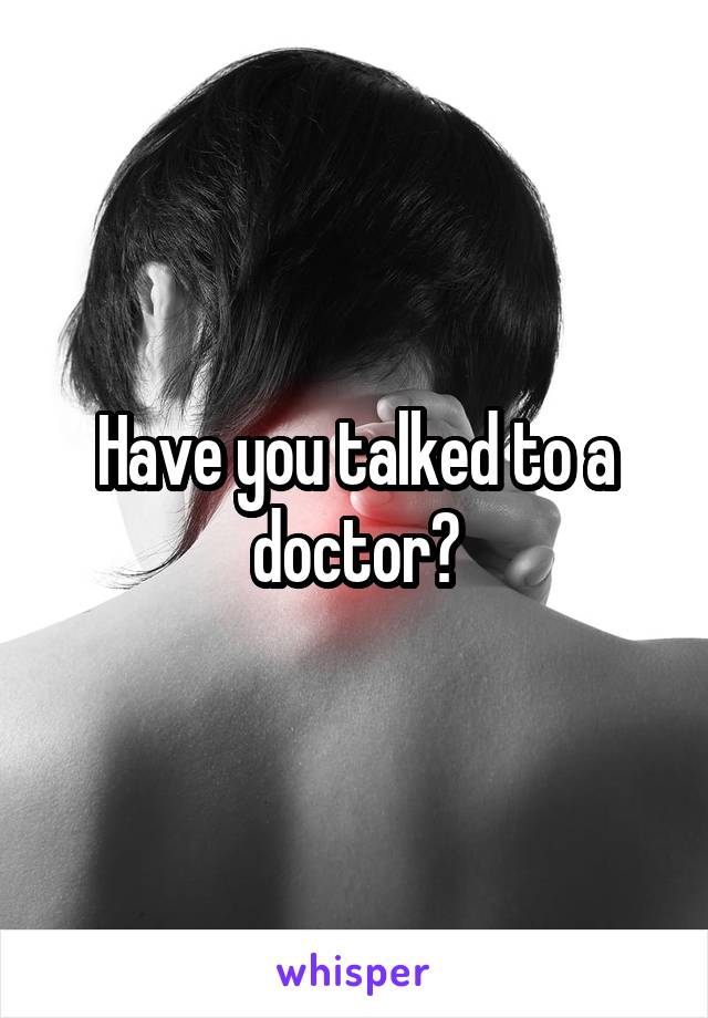Have you talked to a doctor?