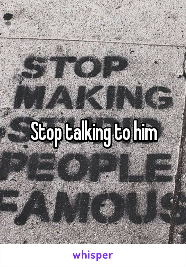 Stop talking to him