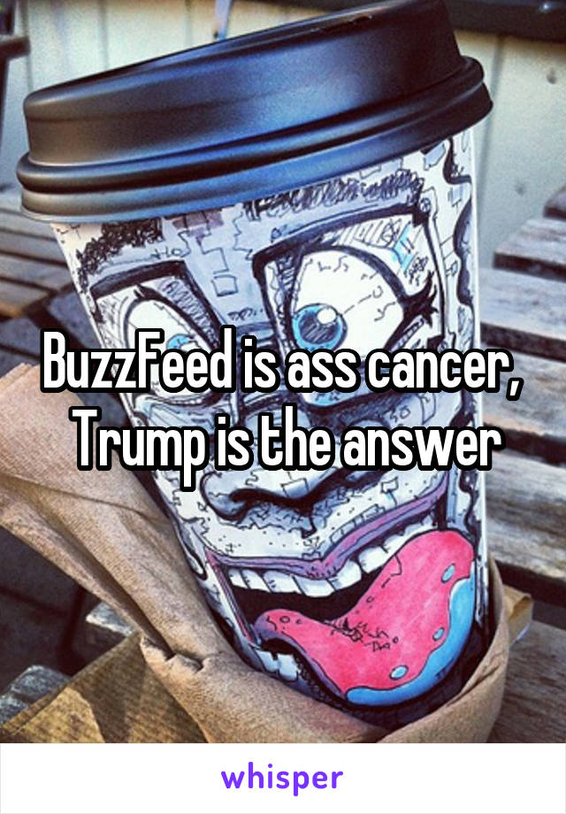 BuzzFeed is ass cancer, 
Trump is the answer