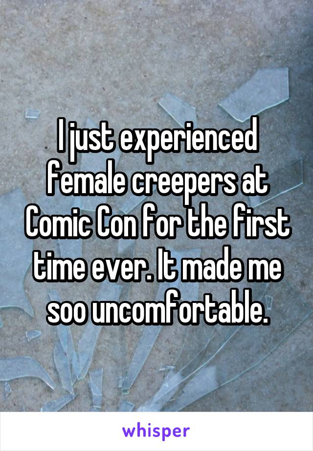 I just experienced female creepers at Comic Con for the first time ever. It made me soo uncomfortable.