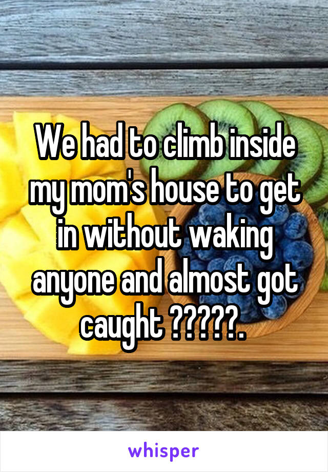 We had to climb inside my mom's house to get in without waking anyone and almost got caught 😱🤷‍♀️. 