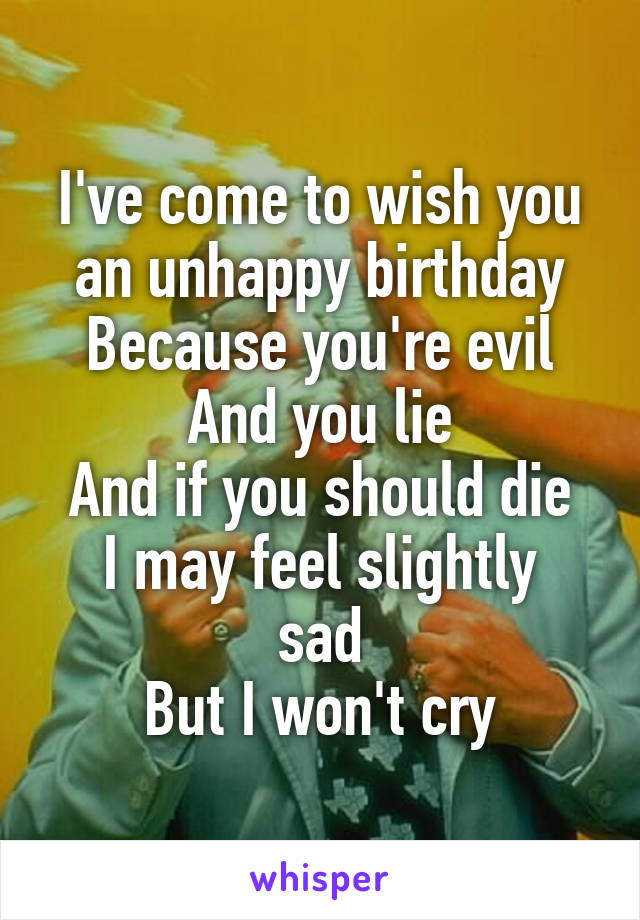 I've come to wish you an unhappy birthday
Because you're evil
And you lie
And if you should die
I may feel slightly sad
But I won't cry