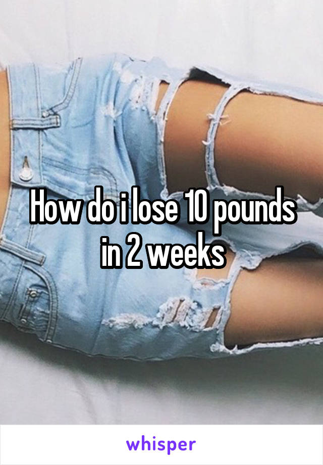 How do i lose 10 pounds in 2 weeks