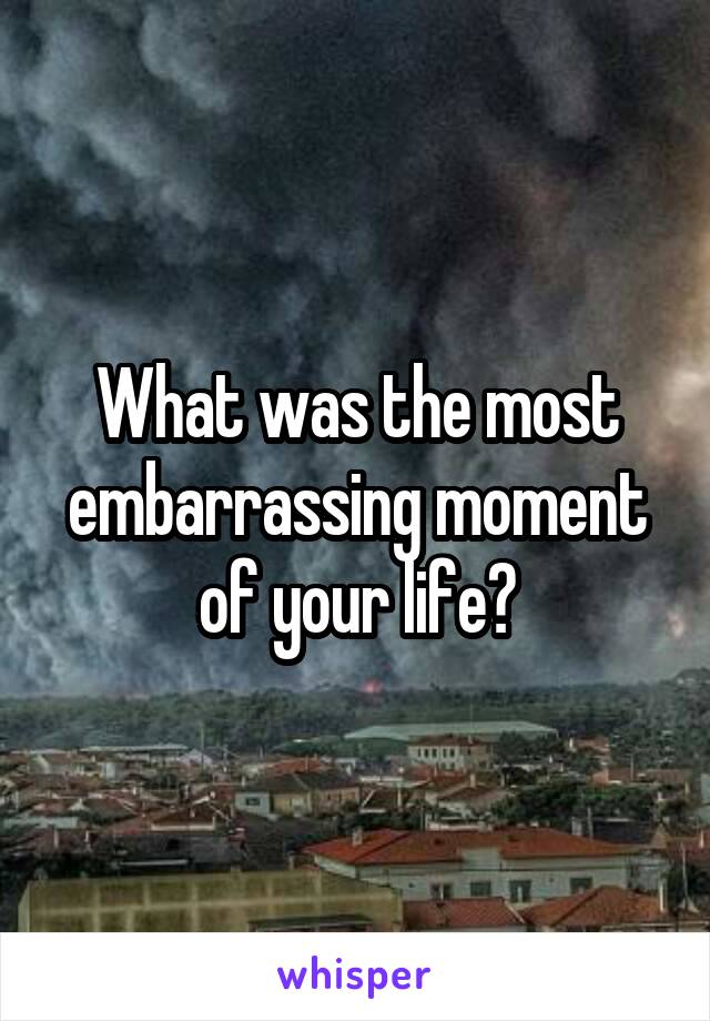 What was the most embarrassing moment of your life?