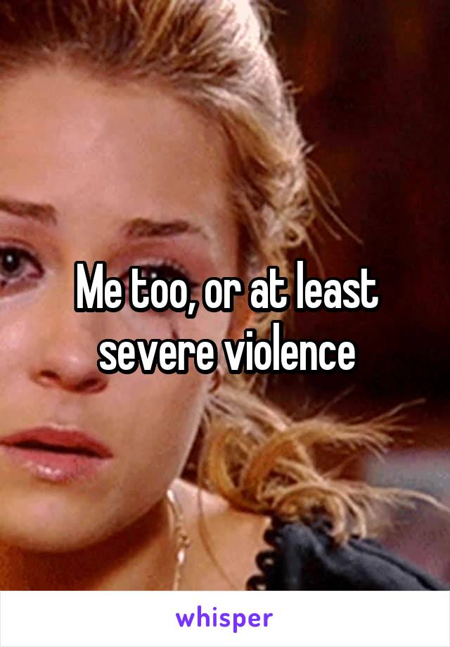 Me too, or at least severe violence