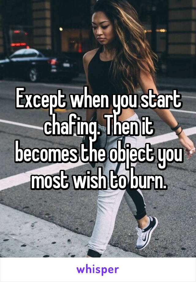 Except when you start chafing. Then it becomes the object you most wish to burn.