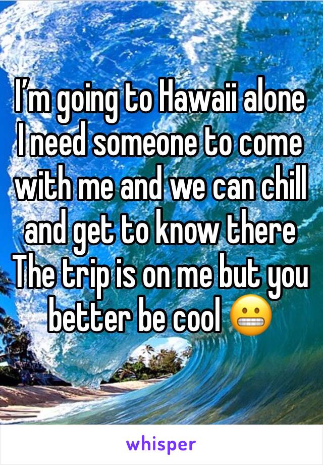 I’m going to Hawaii alone 
I need someone to come with me and we can chill and get to know there 
The trip is on me but you better be cool 😬