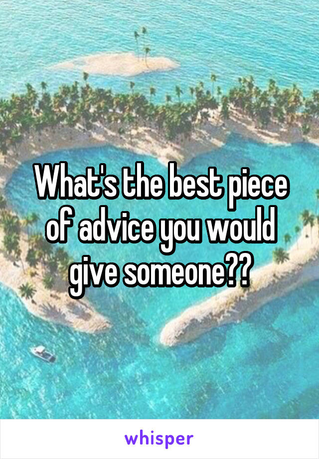 What's the best piece of advice you would give someone??
