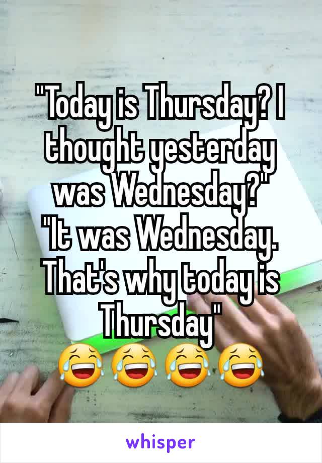 "Today is Thursday? I thought yesterday was Wednesday?"
"It was Wednesday. That's why today is Thursday"
ðŸ˜‚ðŸ˜‚ðŸ˜‚ðŸ˜‚