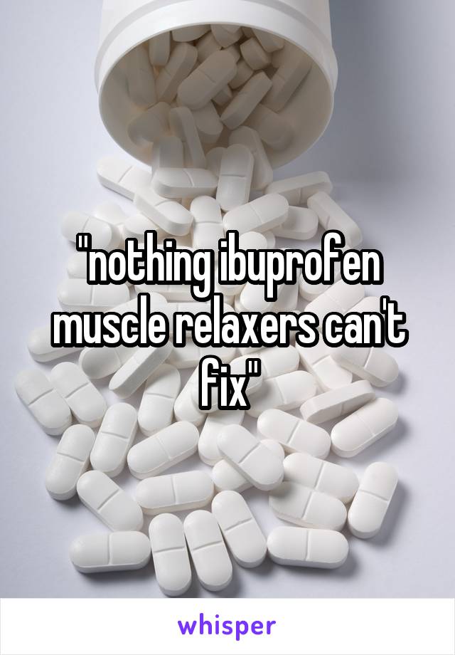 "nothing ibuprofen muscle relaxers can't fix"