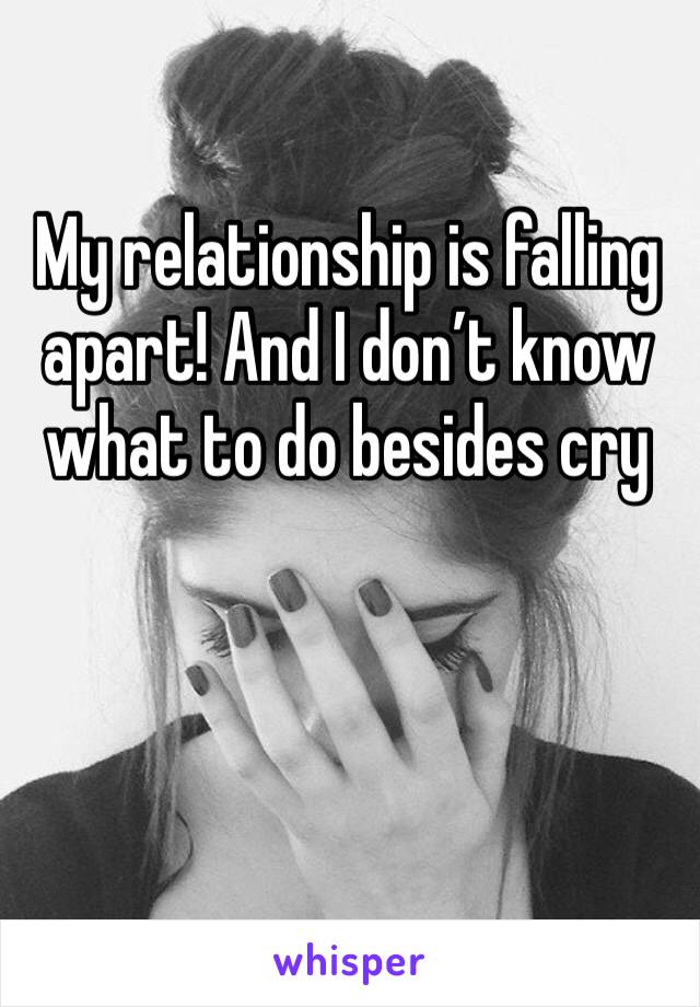 My relationship is falling apart! And I don’t know what to do besides cry 
