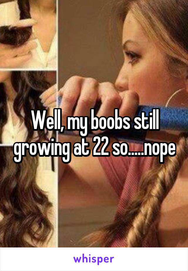 Well, my boobs still growing at 22 so.....nope