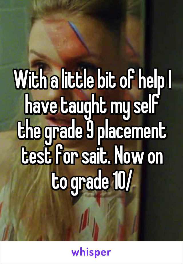 With a little bit of help I have taught my self the grade 9 placement test for sait. Now on to grade 10/