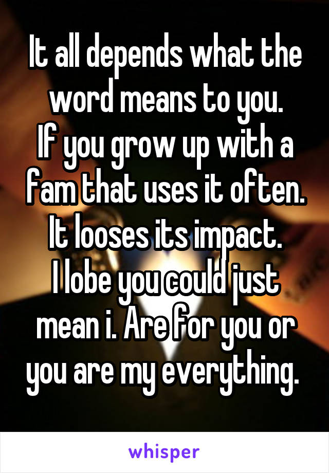 It all depends what the word means to you.
If you grow up with a fam that uses it often. It looses its impact.
I lobe you could just mean i. Are for you or you are my everything. 
