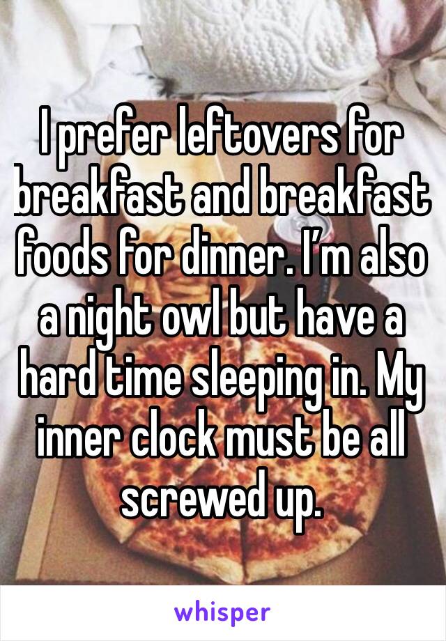 I prefer leftovers for breakfast and breakfast foods for dinner. I’m also a night owl but have a hard time sleeping in. My inner clock must be all screwed up.