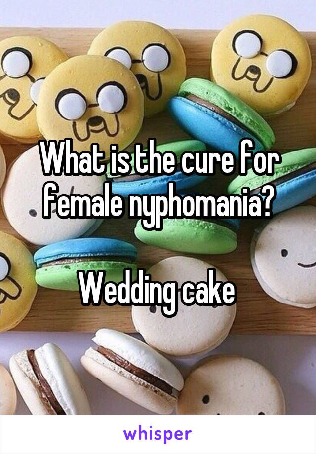 What is the cure for female nyphomania?

Wedding cake 