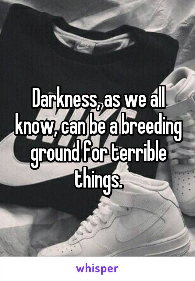 Darkness, as we all know, can be a breeding ground for terrible things.