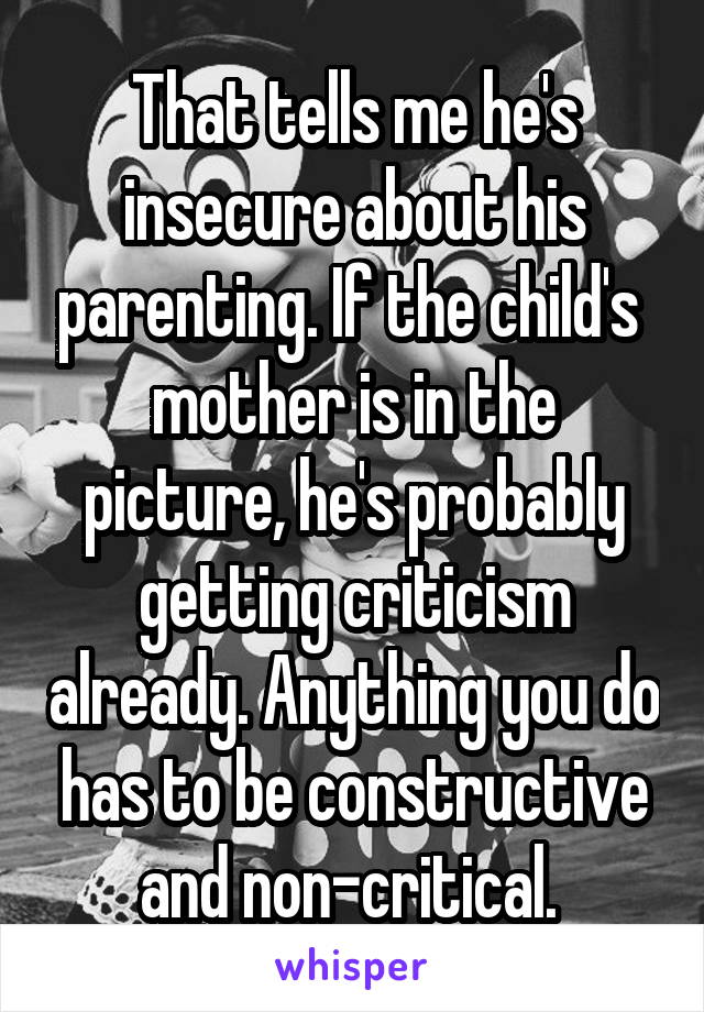 That tells me he's insecure about his parenting. If the child's  mother is in the picture, he's probably getting criticism already. Anything you do has to be constructive and non-critical. 