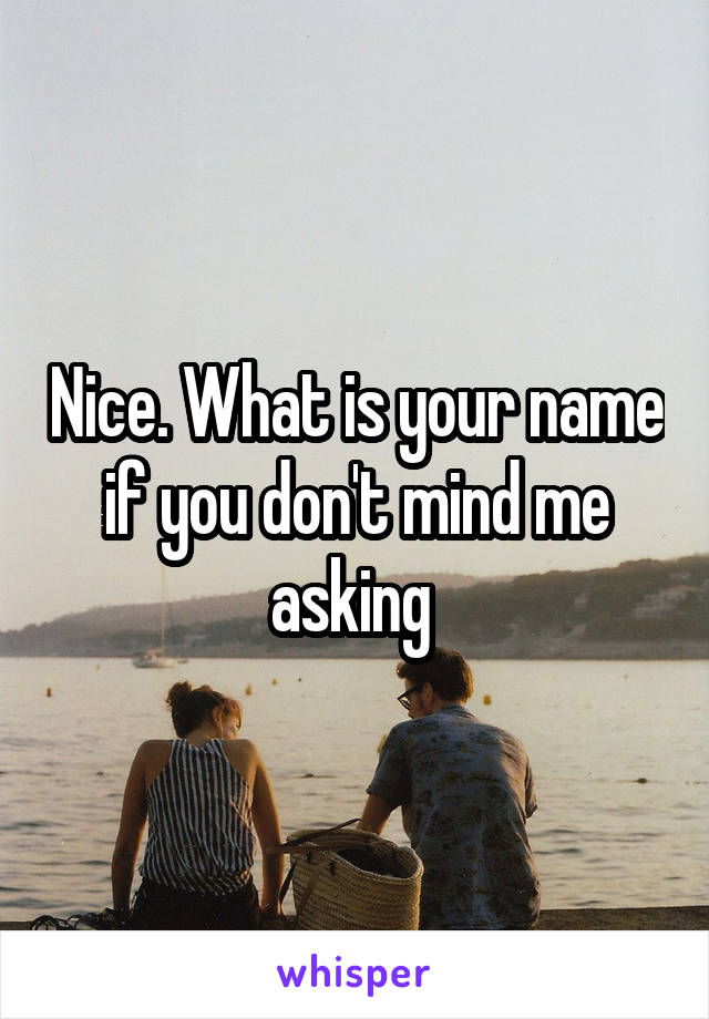 Nice. What is your name if you don't mind me asking 