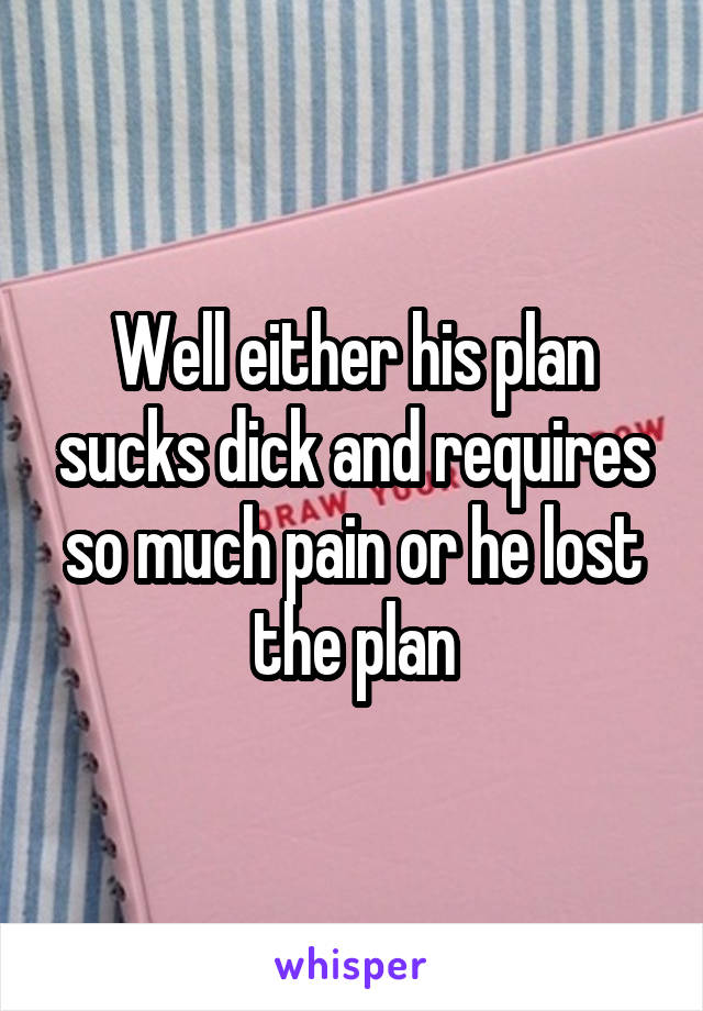 Well either his plan sucks dick and requires so much pain or he lost the plan