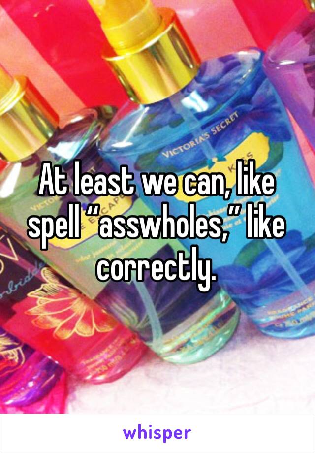 At least we can, like spell “asswholes,” like correctly.