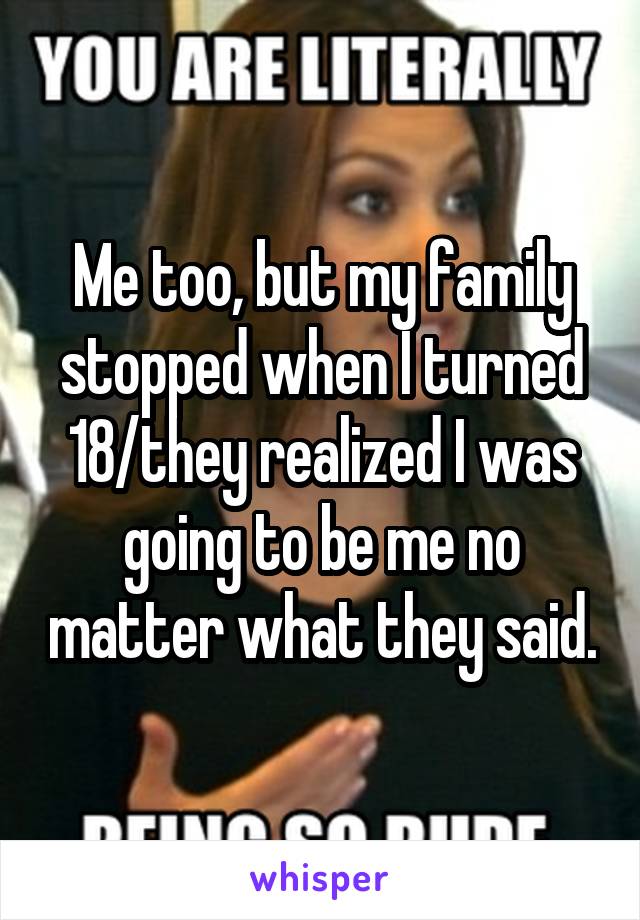 Me too, but my family stopped when I turned 18/they realized I was going to be me no matter what they said.