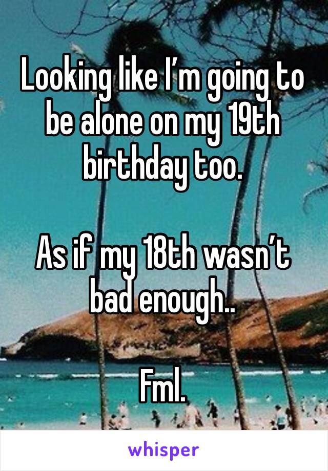 Looking like I’m going to be alone on my 19th birthday too.

As if my 18th wasn’t bad enough..

Fml.