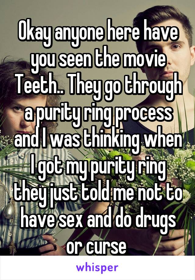 Okay anyone here have you seen the movie Teeth.. They go through a purity ring process and I was thinking when I got my purity ring they just told me not to have sex and do drugs or curse 
