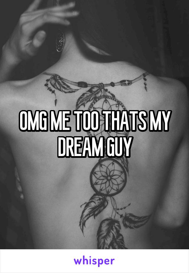 OMG ME TOO THATS MY DREAM GUY