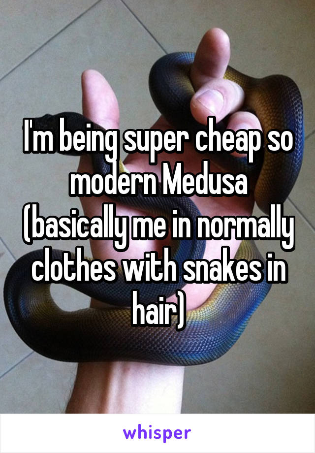 I'm being super cheap so modern Medusa (basically me in normally clothes with snakes in hair)