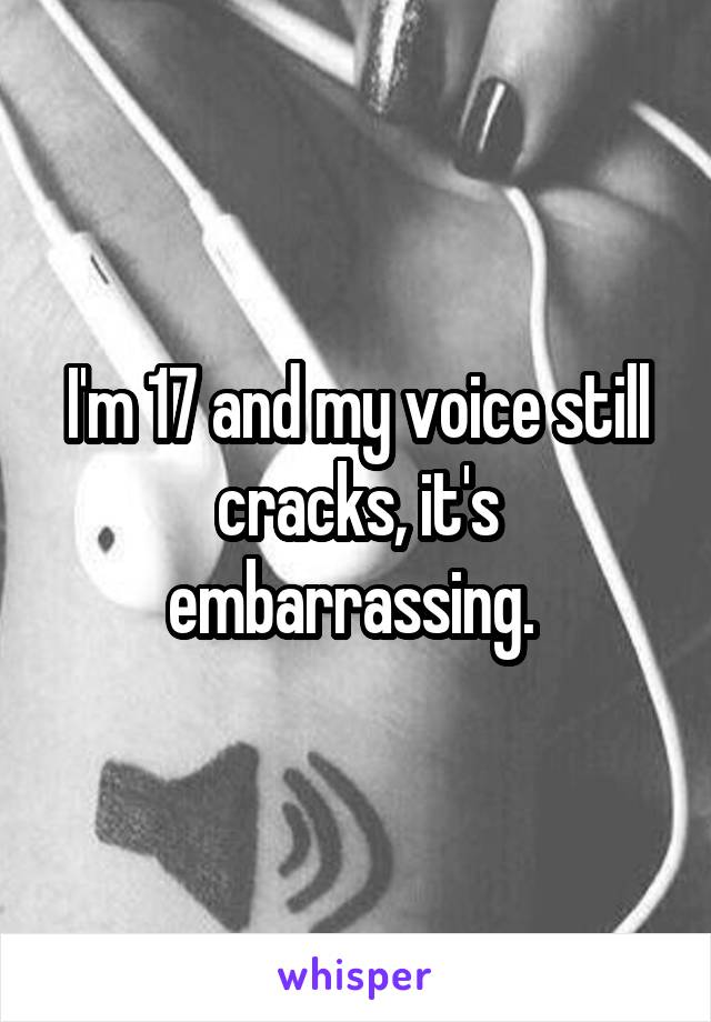 I'm 17 and my voice still cracks, it's embarrassing. 