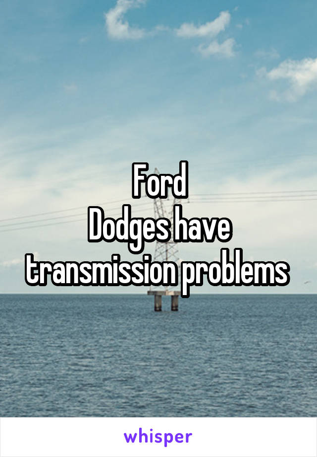Ford
Dodges have transmission problems 