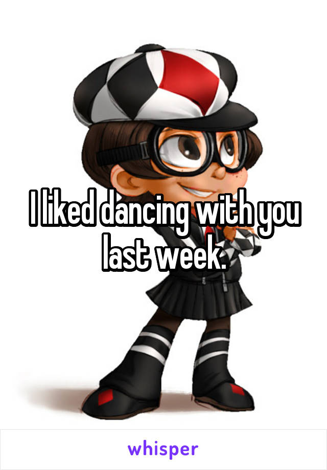 I liked dancing with you last week.