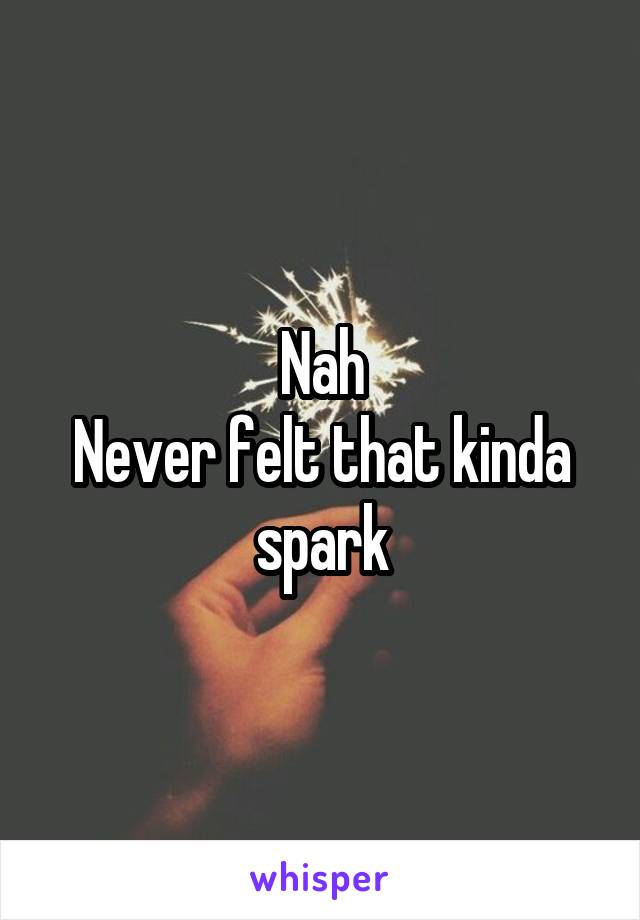 Nah
Never felt that kinda spark