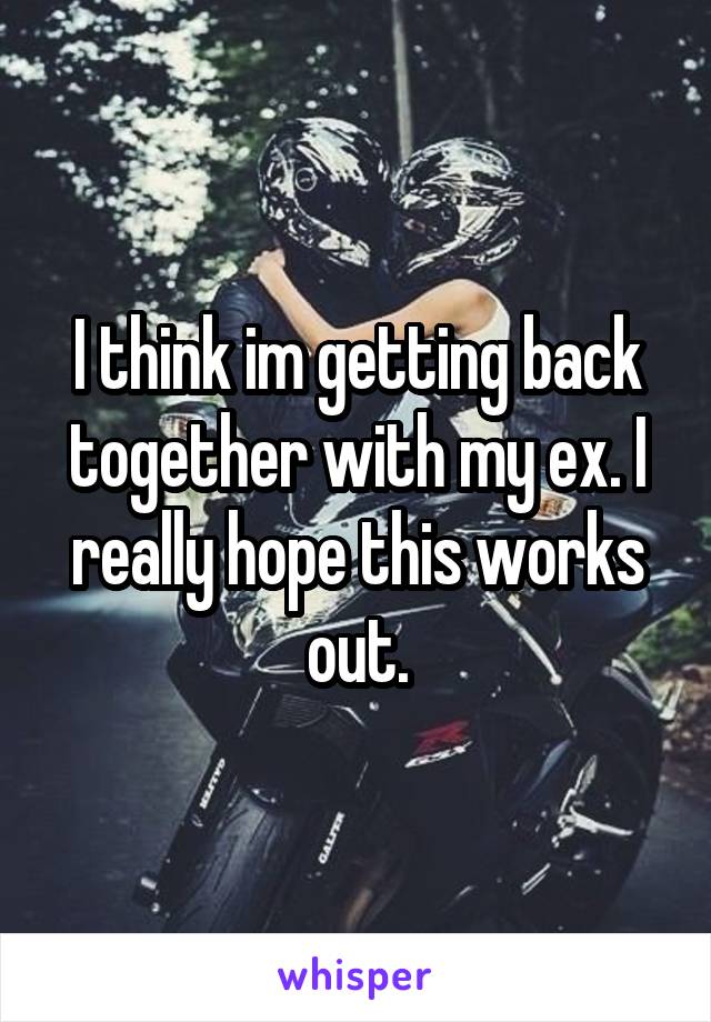 I think im getting back together with my ex. I really hope this works out.