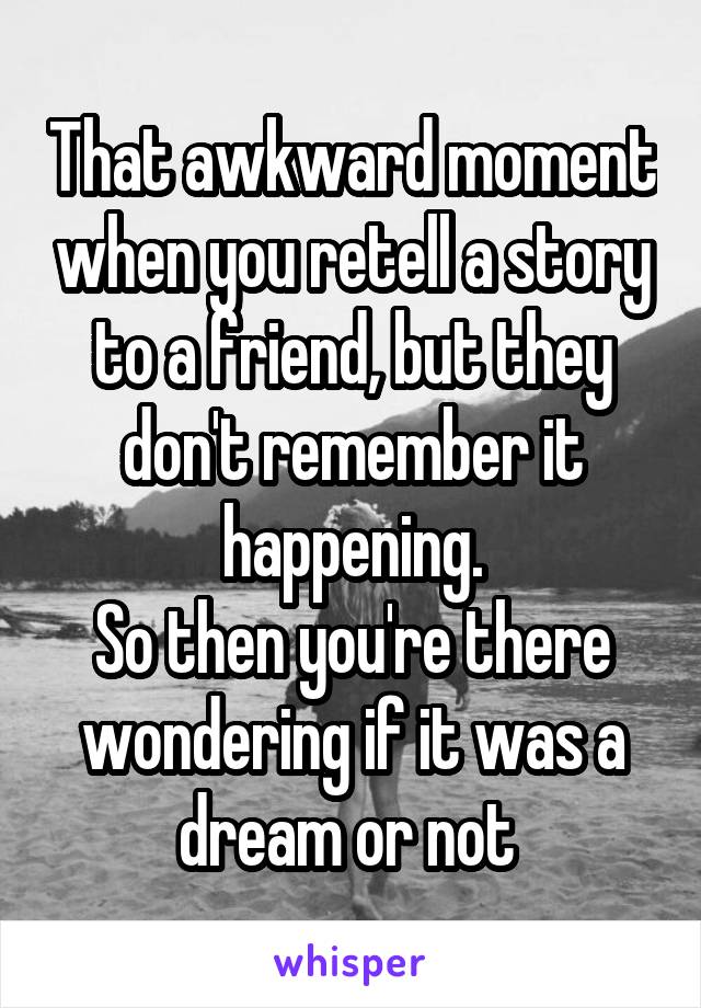 That awkward moment when you retell a story to a friend, but they don't remember it happening.
So then you're there wondering if it was a dream or not 