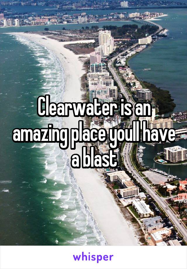 Clearwater is an amazing place youll have a blast