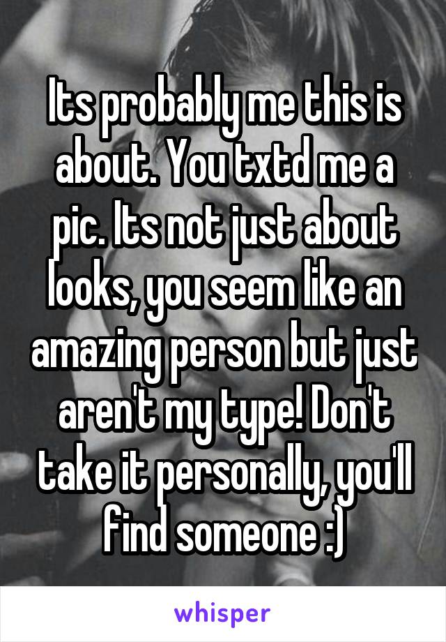 Its probably me this is about. You txtd me a pic. Its not just about looks, you seem like an amazing person but just aren't my type! Don't take it personally, you'll find someone :)