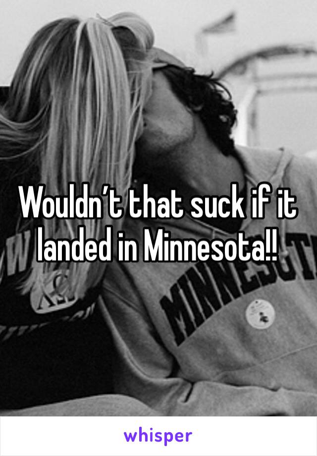 Wouldn’t that suck if it landed in Minnesota!!