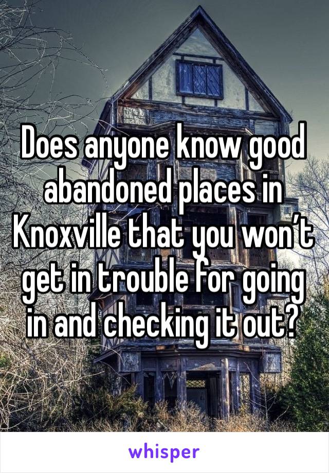 Does anyone know good abandoned places in Knoxville that you won’t get in trouble for going in and checking it out? 