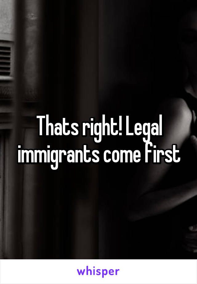 Thats right! Legal immigrants come first