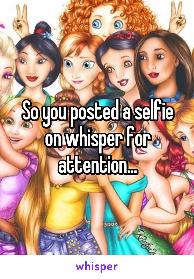 So you posted a selfie on whisper for attention...