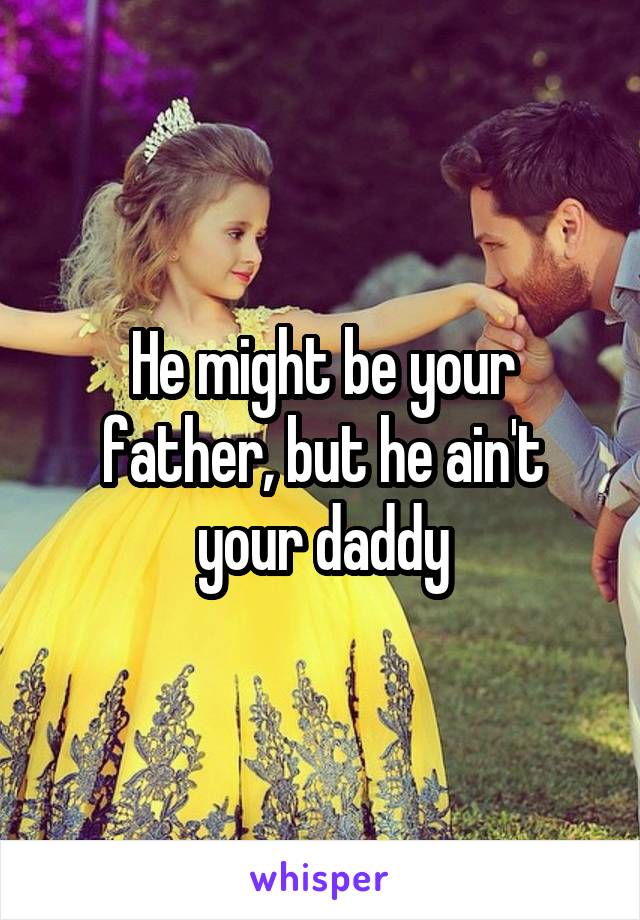 He might be your father, but he ain't your daddy