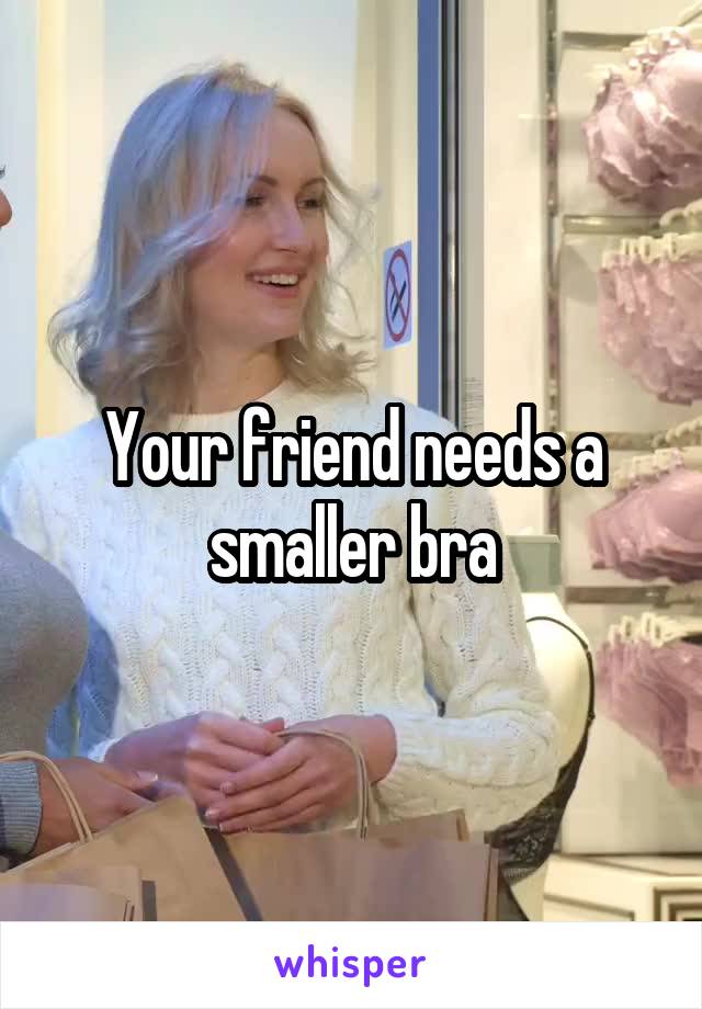 Your friend needs a smaller bra