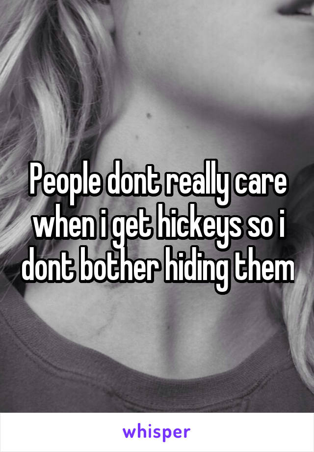 People dont really care when i get hickeys so i dont bother hiding them