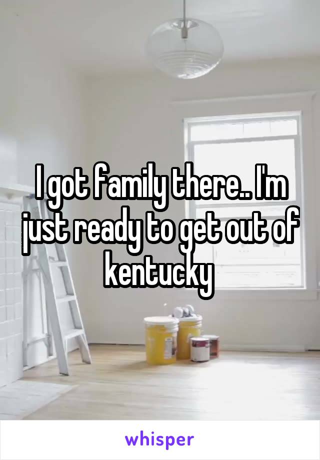 I got family there.. I'm just ready to get out of kentucky 