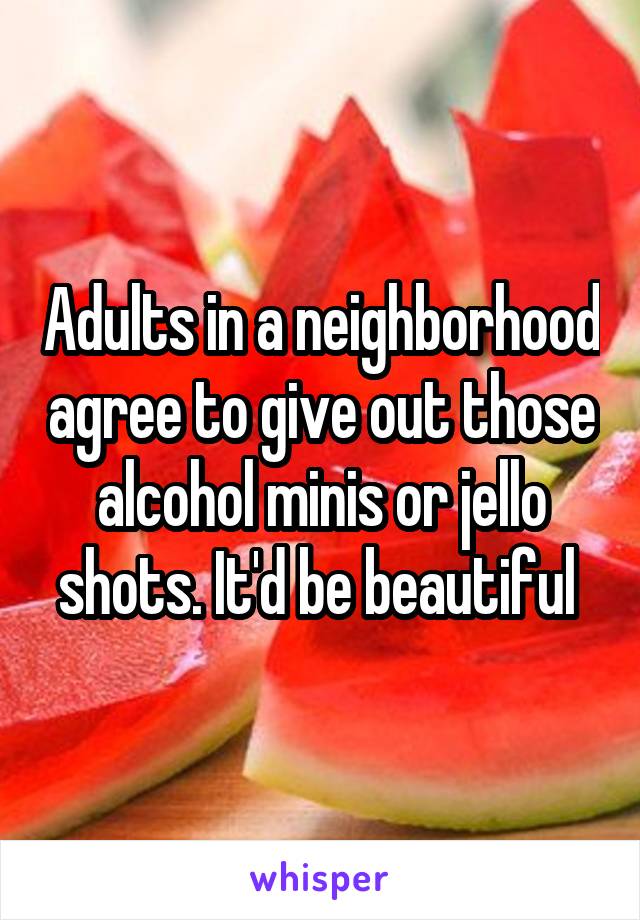 Adults in a neighborhood agree to give out those alcohol minis or jello shots. It'd be beautiful 